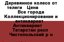 Деревянное колесо от телеги › Цена ­ 4 000 - Все города Коллекционирование и антиквариат » Антиквариат   . Татарстан респ.,Чистопольский р-н